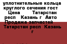 уплотнительные кольца круглого сечения гост › Цена ­ 3 - Татарстан респ., Казань г. Авто » Продажа запчастей   . Татарстан респ.,Казань г.